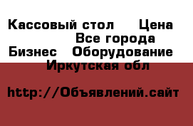 Кассовый стол ! › Цена ­ 5 000 - Все города Бизнес » Оборудование   . Иркутская обл.